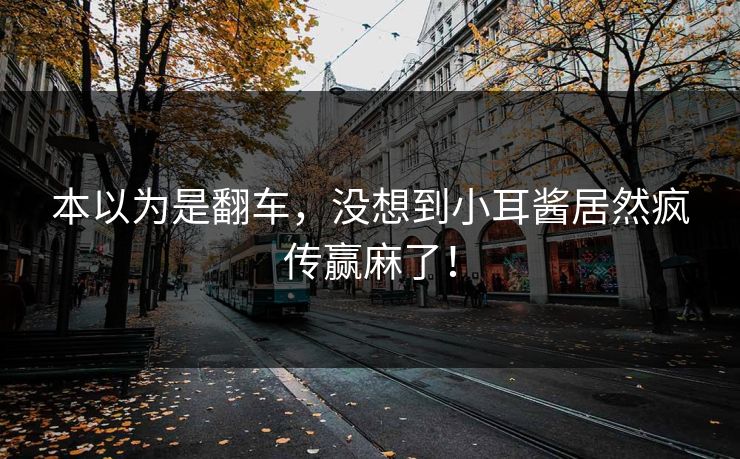 本以为是翻车，没想到小耳酱居然疯传赢麻了！