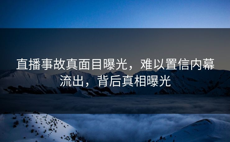 直播事故真面目曝光，难以置信内幕流出，背后真相曝光