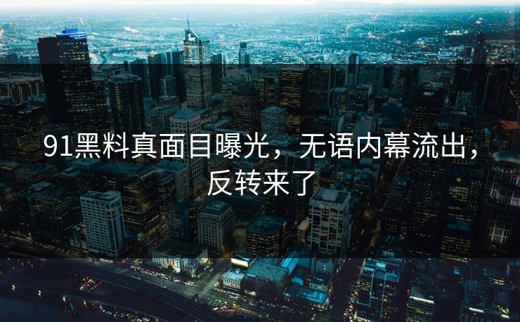 91黑料真面目曝光，无语内幕流出，反转来了