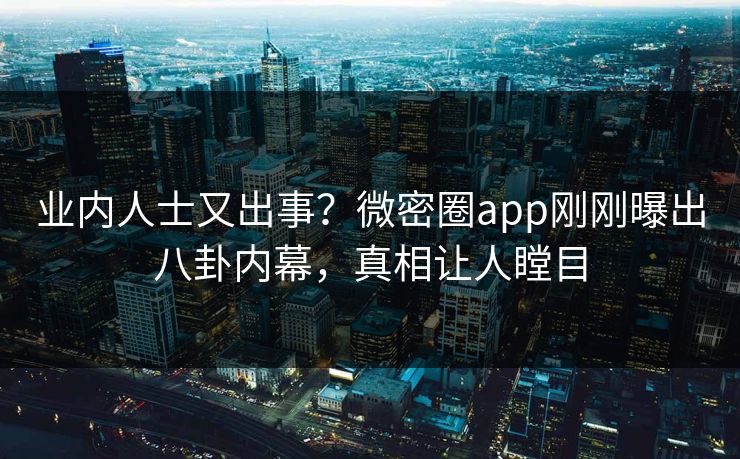 业内人士又出事？微密圈app刚刚曝出八卦内幕，真相让人瞠目