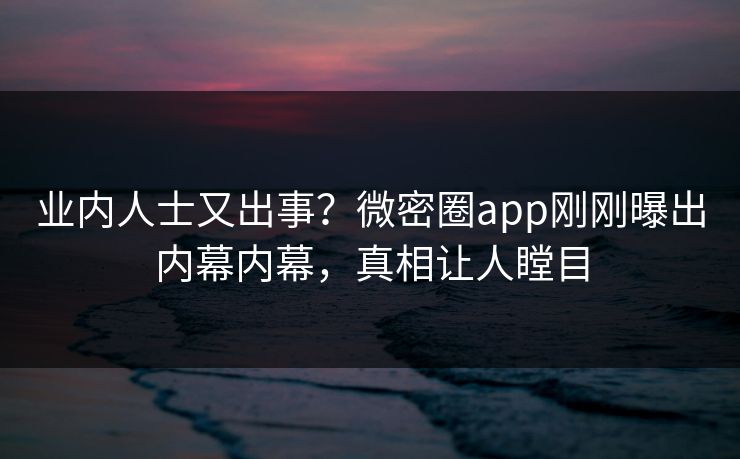 业内人士又出事？微密圈app刚刚曝出内幕内幕，真相让人瞠目
