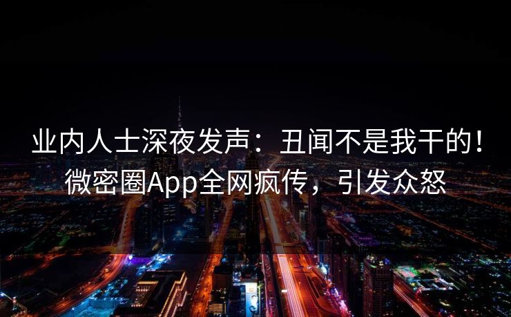 业内人士深夜发声：丑闻不是我干的！微密圈App全网疯传，引发众怒