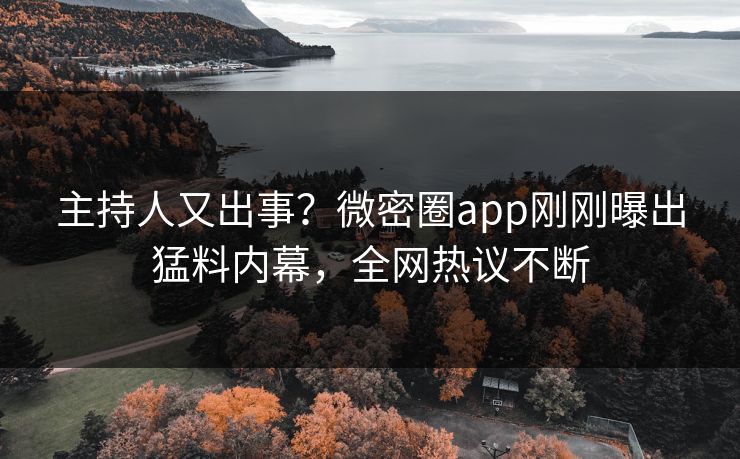主持人又出事？微密圈app刚刚曝出猛料内幕，全网热议不断