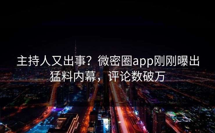 主持人又出事？微密圈app刚刚曝出猛料内幕，评论数破万