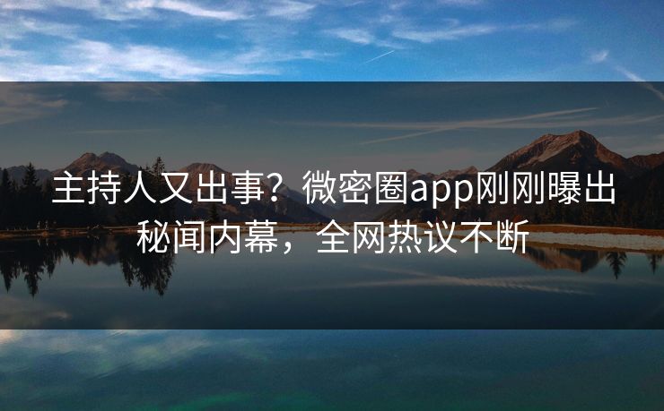 主持人又出事？微密圈app刚刚曝出秘闻内幕，全网热议不断