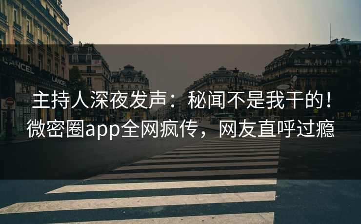 主持人深夜发声：秘闻不是我干的！微密圈app全网疯传，网友直呼过瘾