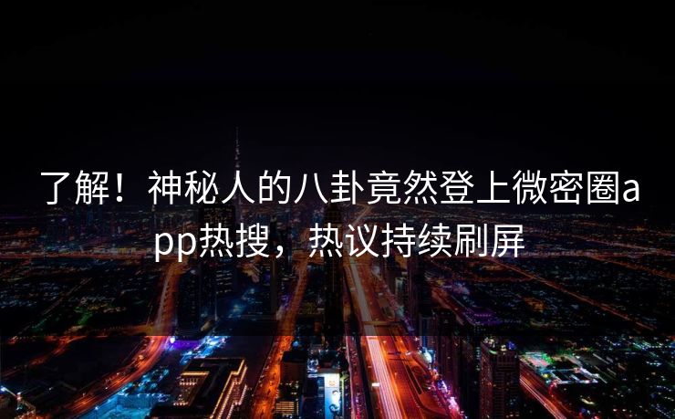 了解！神秘人的八卦竟然登上微密圈app热搜，热议持续刷屏