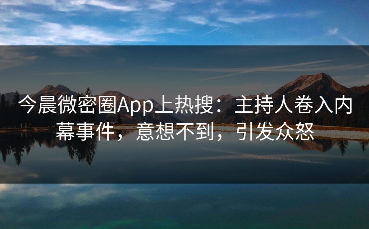今晨微密圈App上热搜：主持人卷入内幕事件，意想不到，引发众怒