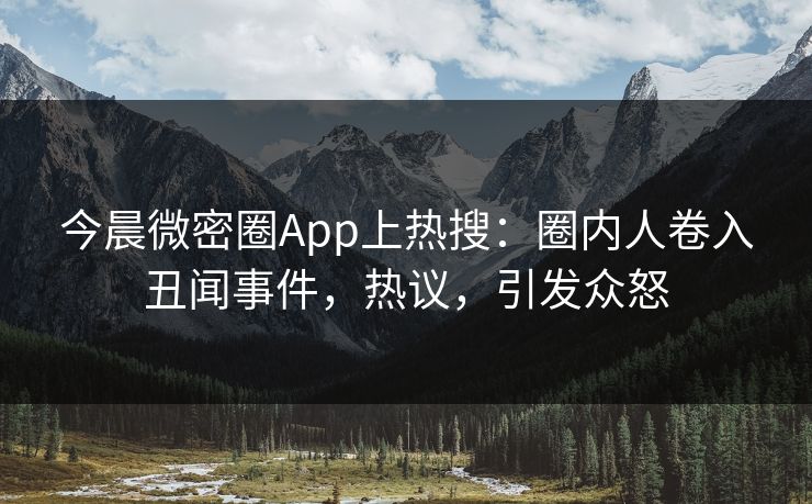 今晨微密圈App上热搜：圈内人卷入丑闻事件，热议，引发众怒