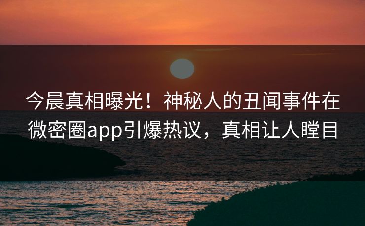 今晨真相曝光！神秘人的丑闻事件在微密圈app引爆热议，真相让人瞠目