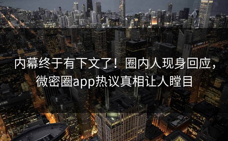 内幕终于有下文了！圈内人现身回应，微密圈app热议真相让人瞠目