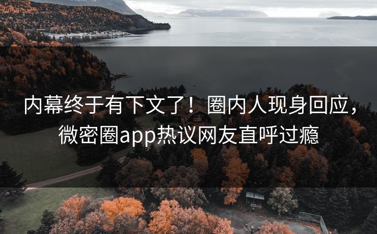 内幕终于有下文了！圈内人现身回应，微密圈app热议网友直呼过瘾