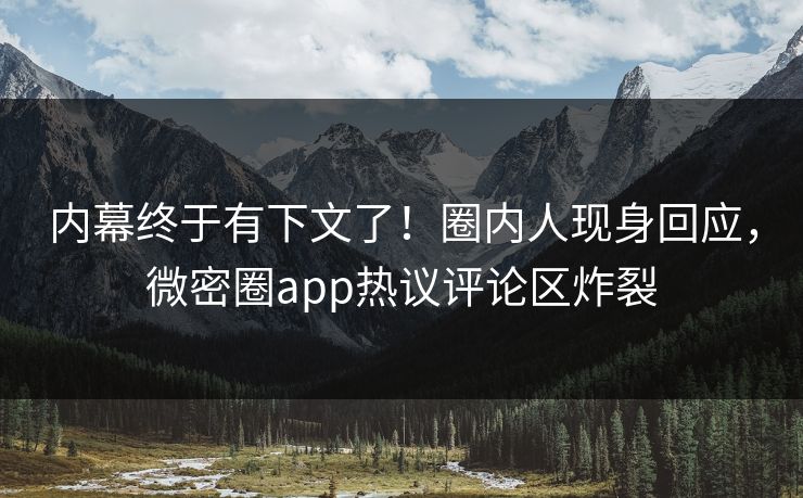 内幕终于有下文了！圈内人现身回应，微密圈app热议评论区炸裂