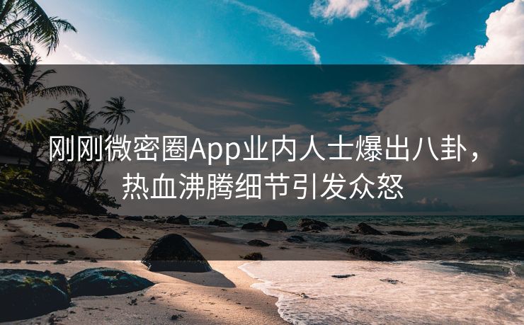 刚刚微密圈App业内人士爆出八卦，热血沸腾细节引发众怒