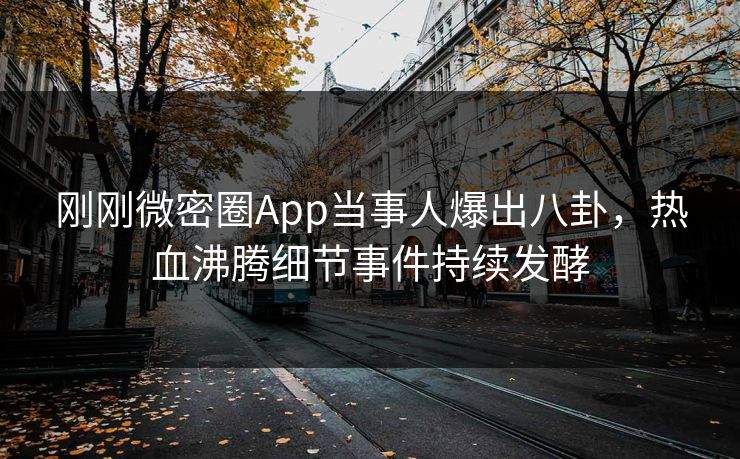 刚刚微密圈App当事人爆出八卦，热血沸腾细节事件持续发酵