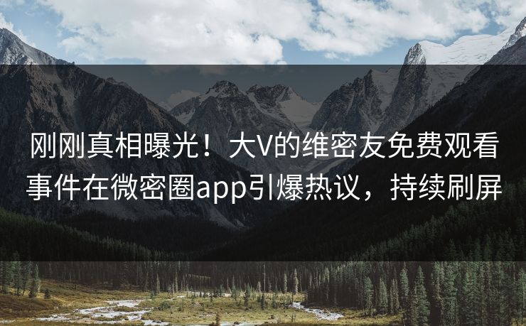 刚刚真相曝光！大V的维密友免费观看事件在微密圈app引爆热议，持续刷屏