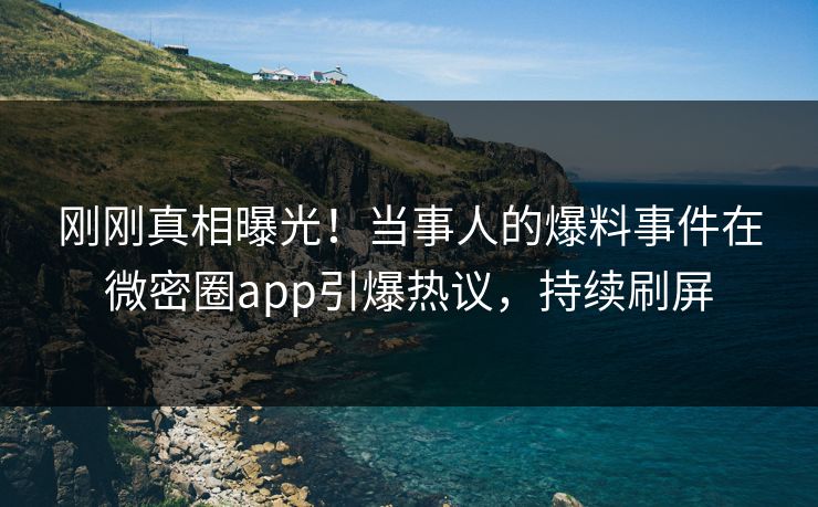 刚刚真相曝光！当事人的爆料事件在微密圈app引爆热议，持续刷屏