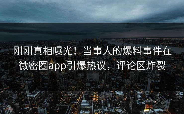 刚刚真相曝光！当事人的爆料事件在微密圈app引爆热议，评论区炸裂