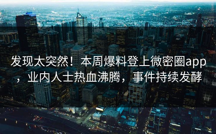 发现太突然！本周爆料登上微密圈app，业内人士热血沸腾，事件持续发酵