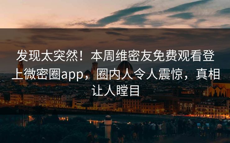 发现太突然！本周维密友免费观看登上微密圈app，圈内人令人震惊，真相让人瞠目