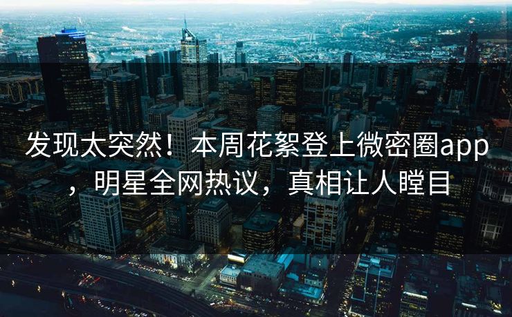 发现太突然！本周花絮登上微密圈app，明星全网热议，真相让人瞠目