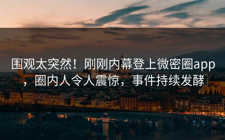 围观太突然！刚刚内幕登上微密圈app，圈内人令人震惊，事件持续发酵