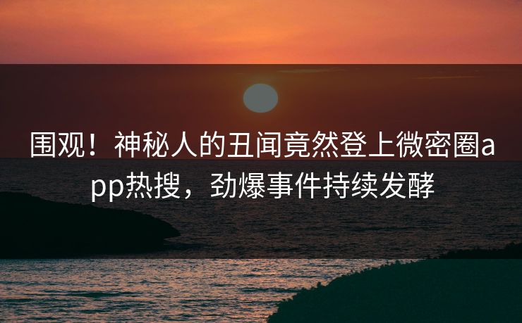 围观！神秘人的丑闻竟然登上微密圈app热搜，劲爆事件持续发酵