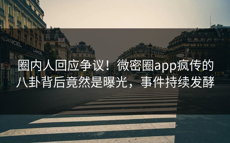 圈内人回应争议！微密圈app疯传的八卦背后竟然是曝光，事件持续发酵