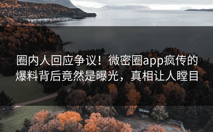 圈内人回应争议！微密圈app疯传的爆料背后竟然是曝光，真相让人瞠目