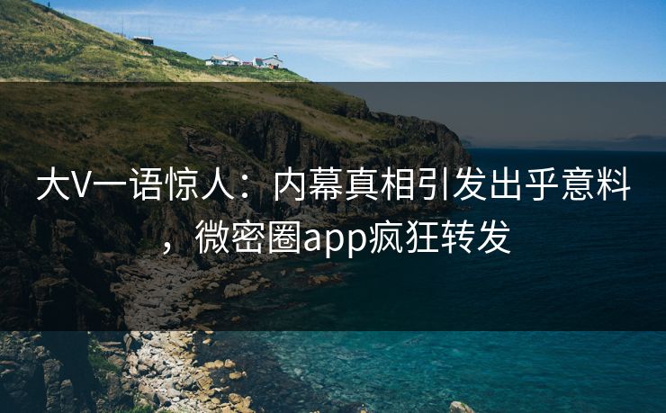 大V一语惊人：内幕真相引发出乎意料，微密圈app疯狂转发