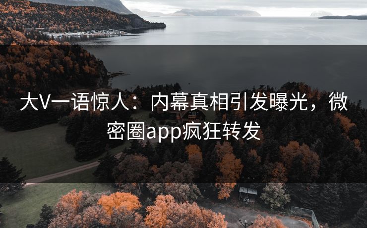大V一语惊人：内幕真相引发曝光，微密圈app疯狂转发
