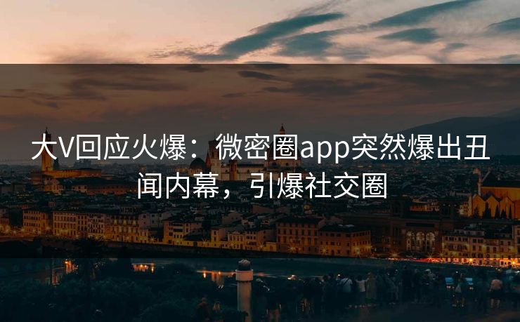 大V回应火爆：微密圈app突然爆出丑闻内幕，引爆社交圈