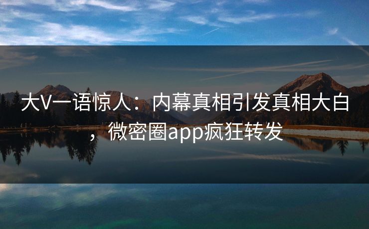 大V一语惊人：内幕真相引发真相大白，微密圈app疯狂转发