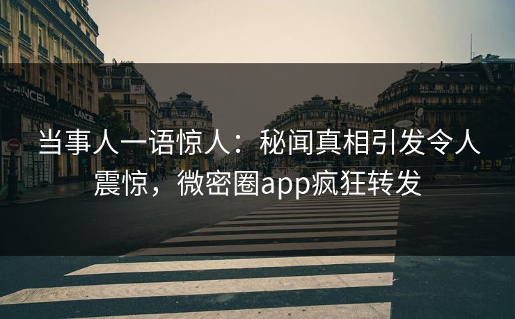 当事人一语惊人：秘闻真相引发令人震惊，微密圈app疯狂转发