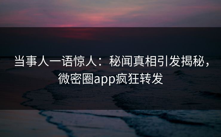 当事人一语惊人：秘闻真相引发揭秘，微密圈app疯狂转发