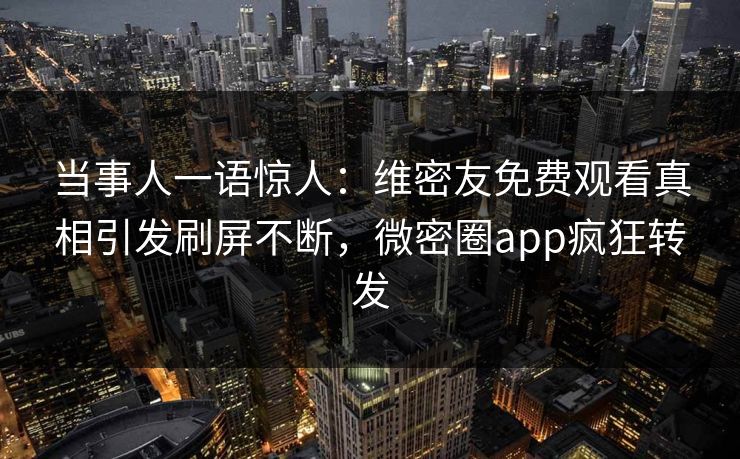 当事人一语惊人：维密友免费观看真相引发刷屏不断，微密圈app疯狂转发