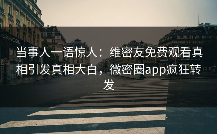 当事人一语惊人：维密友免费观看真相引发真相大白，微密圈app疯狂转发
