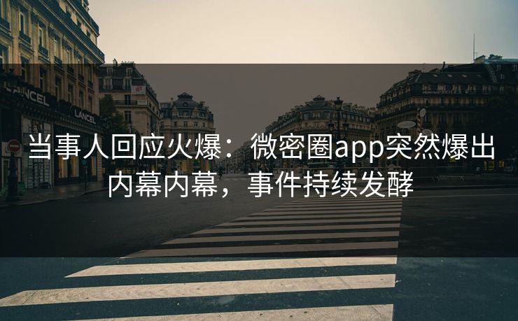 当事人回应火爆：微密圈app突然爆出内幕内幕，事件持续发酵