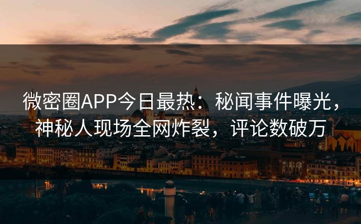 微密圈APP今日最热：秘闻事件曝光，神秘人现场全网炸裂，评论数破万