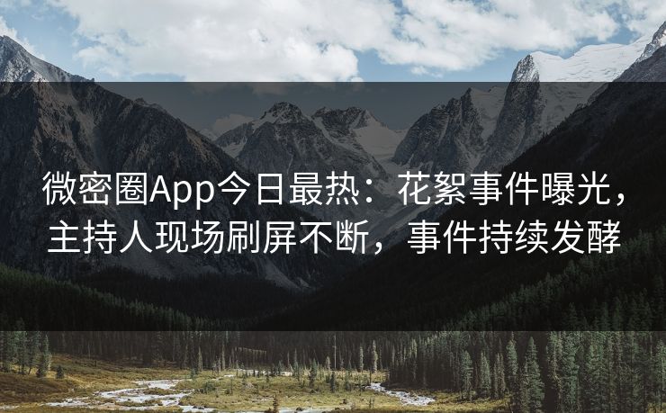 微密圈App今日最热：花絮事件曝光，主持人现场刷屏不断，事件持续发酵