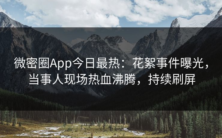 微密圈App今日最热：花絮事件曝光，当事人现场热血沸腾，持续刷屏
