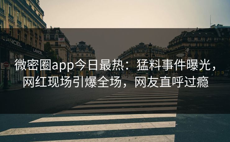 微密圈app今日最热：猛料事件曝光，网红现场引爆全场，网友直呼过瘾