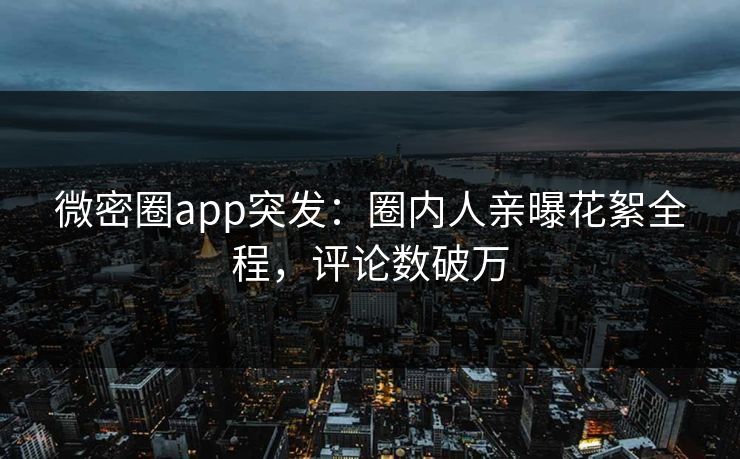微密圈app突发：圈内人亲曝花絮全程，评论数破万