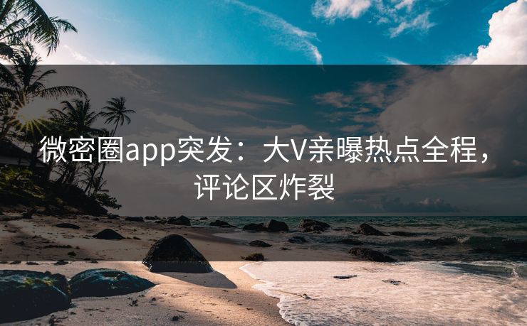 微密圈app突发：大V亲曝热点全程，评论区炸裂