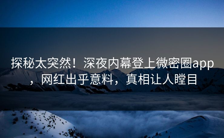 探秘太突然！深夜内幕登上微密圈app，网红出乎意料，真相让人瞠目