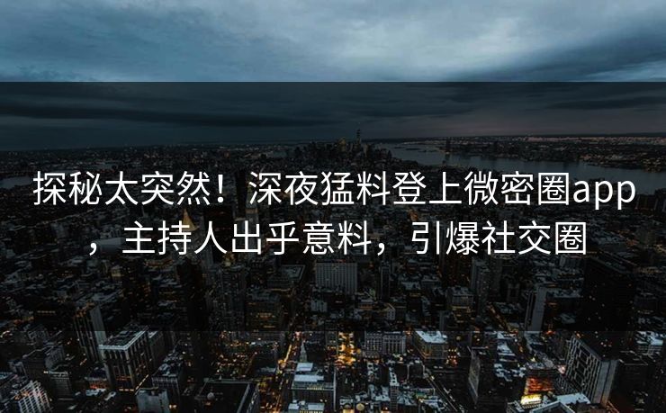 探秘太突然！深夜猛料登上微密圈app，主持人出乎意料，引爆社交圈