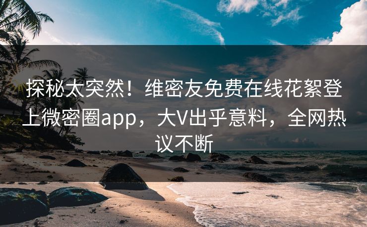 探秘太突然！维密友免费在线花絮登上微密圈app，大V出乎意料，全网热议不断