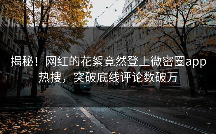 揭秘！网红的花絮竟然登上微密圈app热搜，突破底线评论数破万