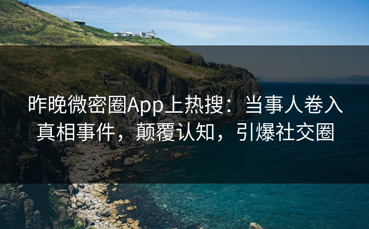 昨晚微密圈App上热搜：当事人卷入真相事件，颠覆认知，引爆社交圈