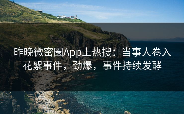 昨晚微密圈App上热搜：当事人卷入花絮事件，劲爆，事件持续发酵